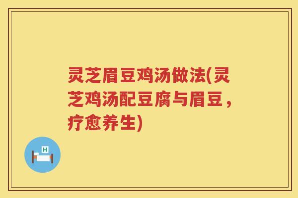 灵芝眉豆鸡汤做法(灵芝鸡汤配豆腐与眉豆，疗愈养生)