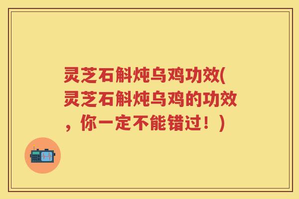 灵芝石斛炖乌鸡功效(灵芝石斛炖乌鸡的功效，你一定不能错过！)