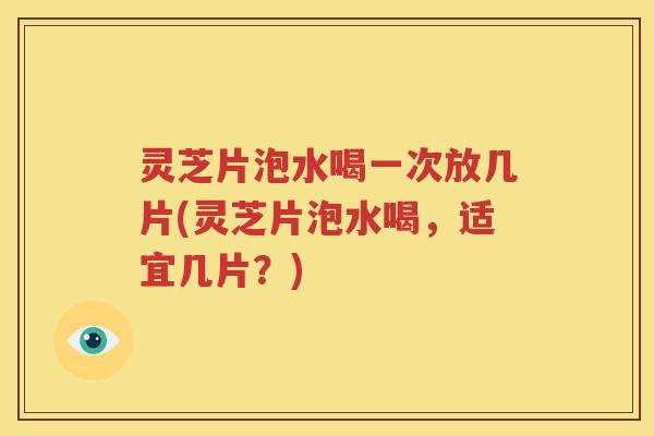灵芝片泡水喝一次放几片(灵芝片泡水喝，适宜几片？)