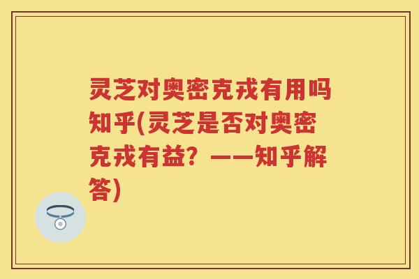 灵芝对奥密克戎有用吗知乎(灵芝是否对奥密克戎有益?——知乎解答) 灵芝对奥密克戎有用吗知乎(灵芝是否对奥密克戎有益?——知乎解答)