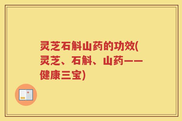 灵芝石斛山药的功效(灵芝、石斛、山药——健康三宝)