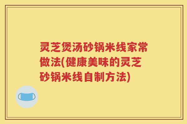 灵芝煲汤砂锅米线家常做法(健康美味的灵芝砂锅米线自制方法)
