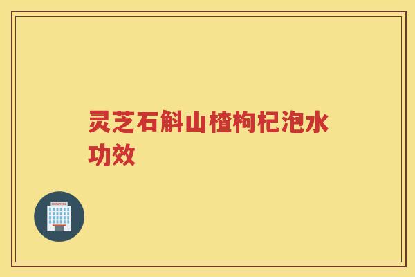 灵芝石斛山楂枸杞泡水功效