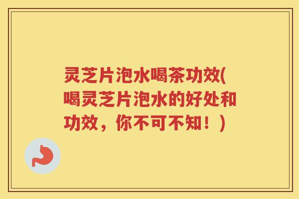 灵芝片泡水喝茶功效(喝灵芝片泡水的好处和功效，你不可不知！)
