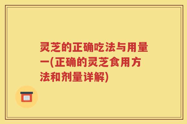 灵芝的正确吃法与用量一(正确的灵芝食用方法和剂量详解)