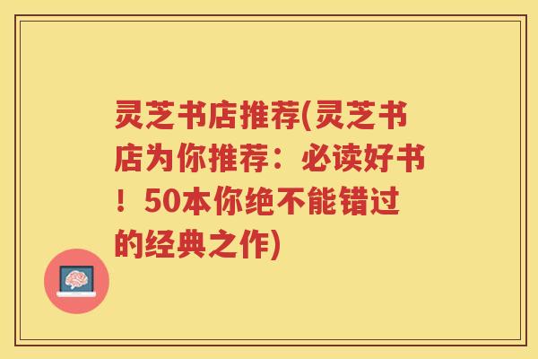 灵芝书店推荐(灵芝书店为你推荐：必读好书！50本你绝不能错过的经典之作)