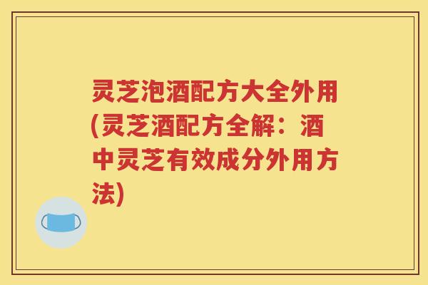灵芝泡酒配方大全外用(灵芝酒配方全解：酒中灵芝有效成分外用方法)