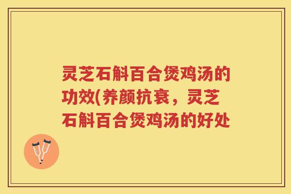 灵芝石斛百合煲鸡汤的功效(养颜抗衰，灵芝石斛百合煲鸡汤的好处
