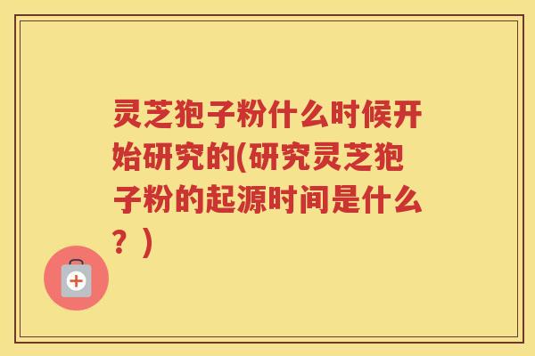 灵芝狍子粉什么时候开始研究的(研究灵芝狍子粉的起源时间是什么?) 灵芝狍子粉什么时候开始研究的(研究灵芝狍子粉的起源时间是什么?)