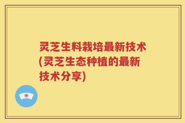 灵芝生料栽培最新技术(灵芝生态种植的最新技术分享)