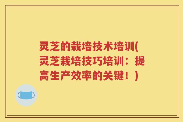 灵芝的栽培技术培训(灵芝栽培技巧培训：提高生产效率的关键！)