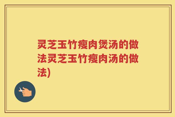 灵芝玉竹瘦肉煲汤的做法灵芝玉竹瘦肉汤的做法)
