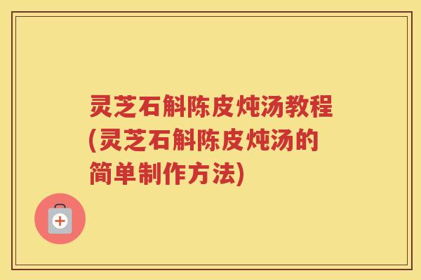 灵芝石斛陈皮炖汤教程(灵芝石斛陈皮炖汤的简单制作方法)