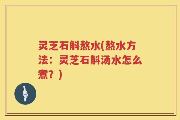 灵芝石斛熬水(熬水方法：灵芝石斛汤水怎么煮？)