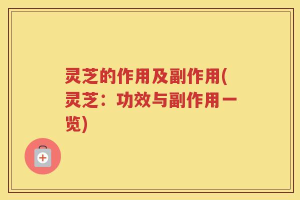 灵芝的作用及副作用(灵芝：功效与副作用一览)