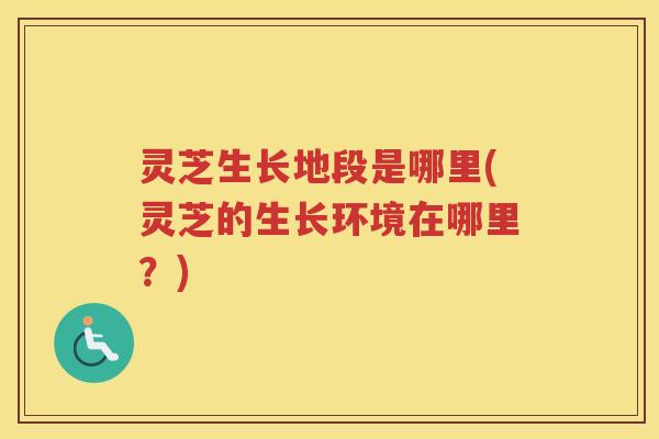 灵芝生长地段是哪里(灵芝的生长环境在哪里？)