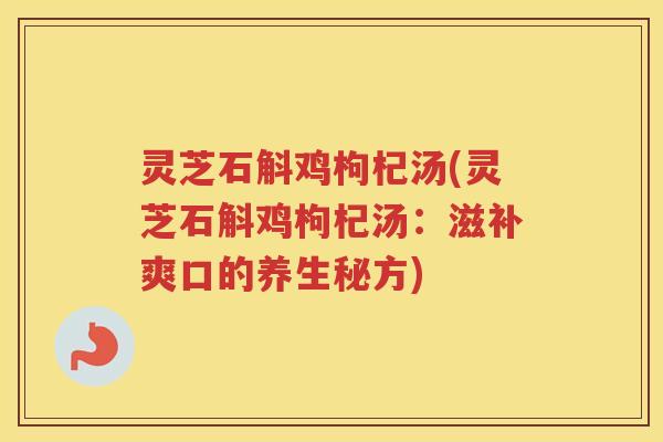 灵芝石斛鸡枸杞汤(灵芝石斛鸡枸杞汤：滋补爽口的养生秘方)