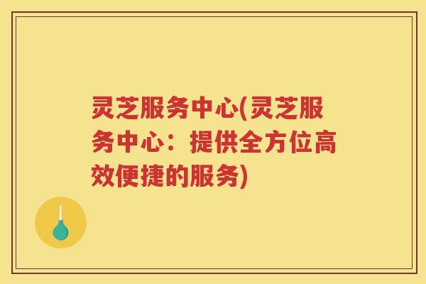 灵芝服务中心(灵芝服务中心：提供全方位高效便捷的服务)