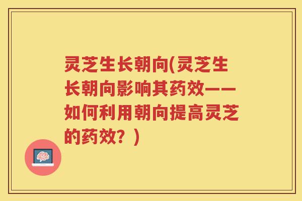 灵芝生长朝向(灵芝生长朝向影响其药效——如何利用朝向提高灵芝的药效？)