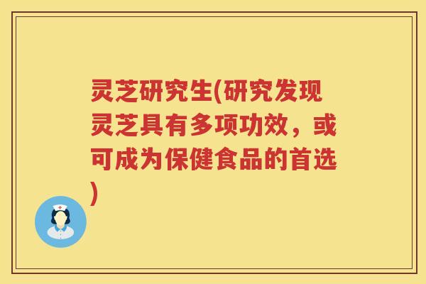 灵芝研究生(研究发现灵芝具有多项功效，或可成为保健食品的首选)