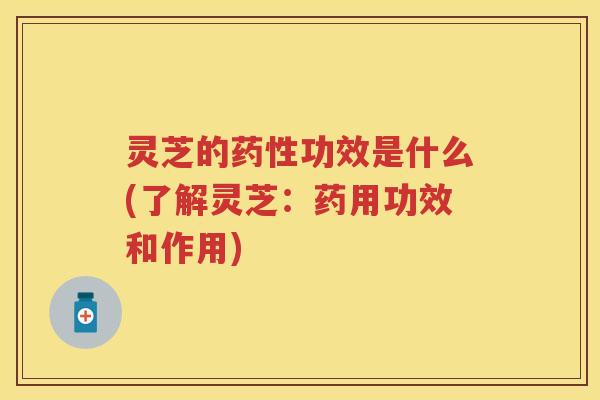 灵芝的药性功效是什么(了解灵芝：药用功效和作用)