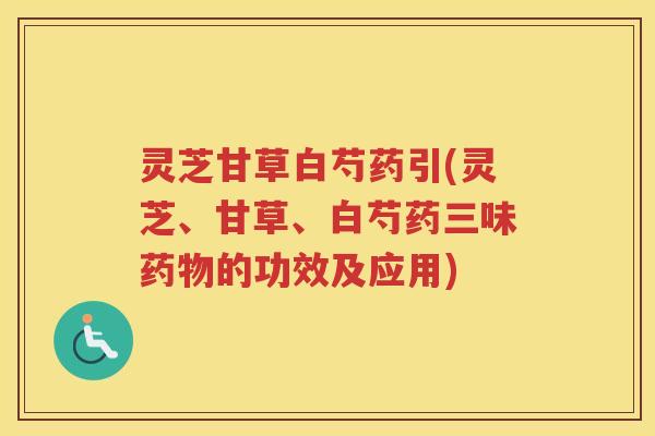灵芝甘草白芍药引(灵芝、甘草、白芍药三味药物的功效及应用)