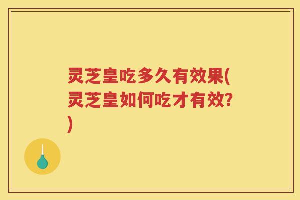 灵芝皇吃多久有效果(灵芝皇如何吃才有效？)