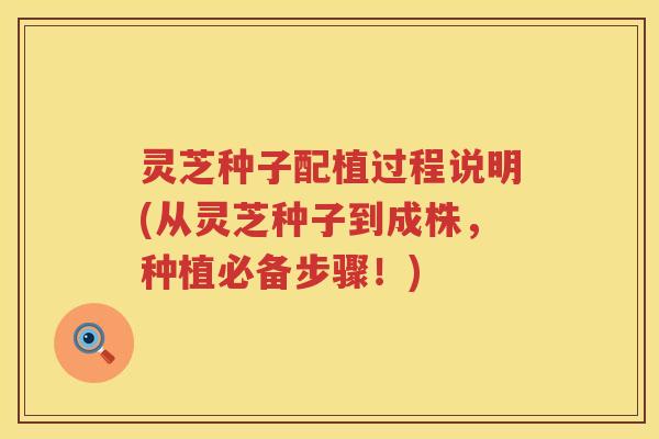 灵芝种子配植过程说明(从灵芝种子到成株，种植必备步骤！)