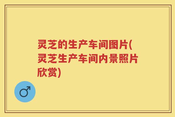 灵芝的生产车间图片(灵芝生产车间内景照片欣赏)