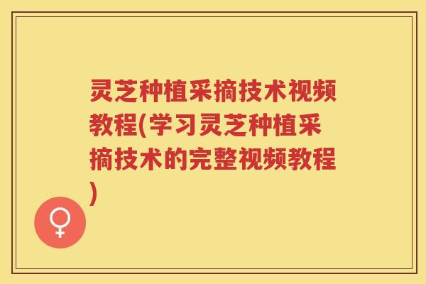 灵芝种植采摘技术视频教程(学习灵芝种植采摘技术的完整视频教程)