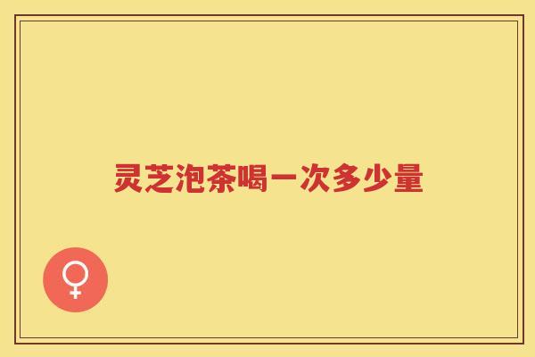 灵芝泡茶喝一次多少量