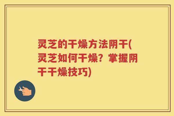 灵芝的干燥方法阴干(灵芝如何干燥？掌握阴干干燥技巧)
