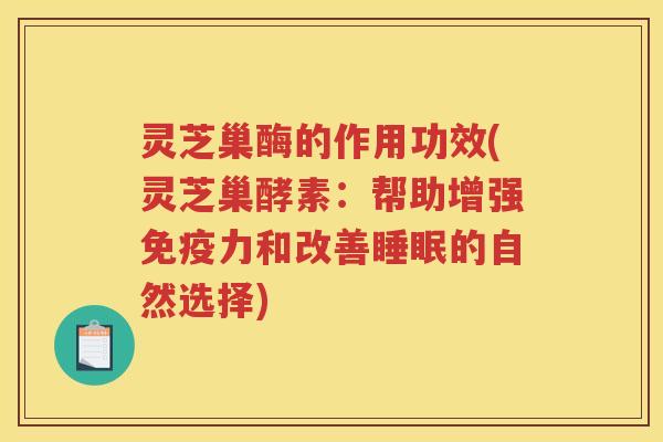 灵芝巢酶的作用功效(灵芝巢酵素:帮助增强免疫力和改善的自然选择) 灵芝巢酶的作用功效(灵芝巢酵素:帮助增强免疫力和改善的自然选择)