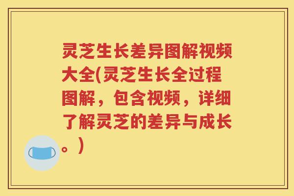 灵芝生长差异图解视频大全(灵芝生长全过程图解，包含视频，详细了解灵芝的差异与成长。)
