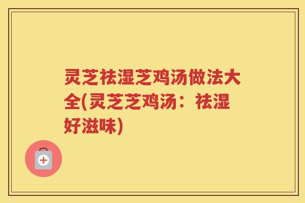 灵芝祛湿芝鸡汤做法大全(灵芝芝鸡汤：祛湿好滋味)