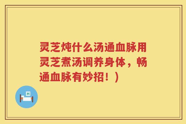 灵芝炖什么汤通血脉用灵芝煮汤调养身体，畅通血脉有妙招！)
