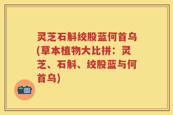 灵芝石斛绞股蓝何首乌(草本植物大比拼：灵芝、石斛、绞股蓝与何首乌)