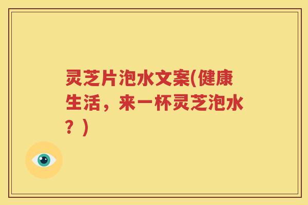 灵芝片泡水文案(健康生活，来一杯灵芝泡水？)