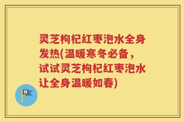 灵芝枸杞红枣泡水全身发热(温暖寒冬必备，试试灵芝枸杞红枣泡水让全身温暖如春)
