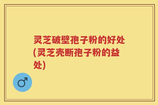 灵芝破壁孢子粉的好处(灵芝壳断孢子粉的益处)