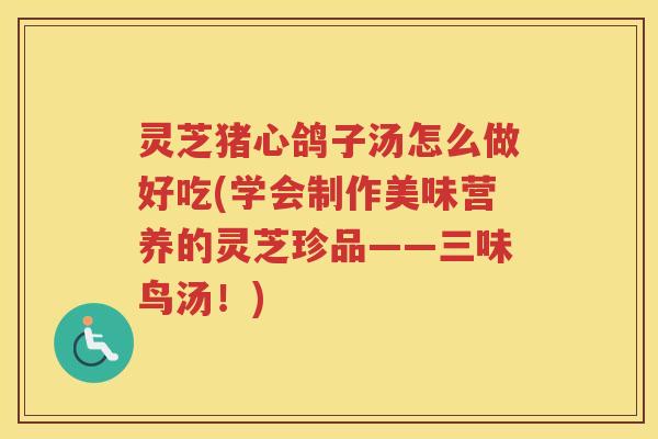 灵芝猪心鸽子汤怎么做好吃(学会制作美味营养的灵芝珍品——三味鸟汤！)