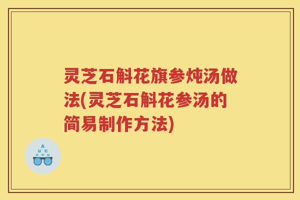 灵芝石斛花旗参炖汤做法(灵芝石斛花参汤的简易制作方法)