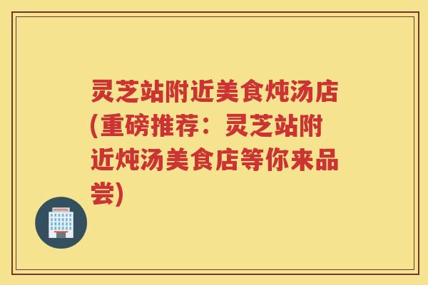 灵芝站附近美食炖汤店(重磅推荐：灵芝站附近炖汤美食店等你来品尝)