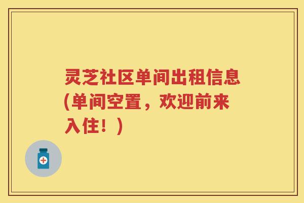 灵芝社区单间出租信息(单间空置，欢迎前来入住！)