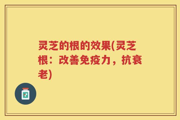 灵芝的根的效果(灵芝根:改善免疫力,抗) 灵芝的根的效果(灵芝根:改善免疫力,抗)