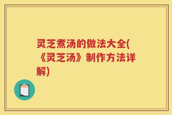 灵芝煮汤的做法大全(《灵芝汤》制作方法详解) 灵芝煮汤的做法大全(《灵芝汤》制作方法详解)