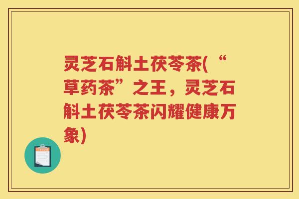 灵芝石斛土茯苓茶(“草药茶”之王，灵芝石斛土茯苓茶闪耀健康万象)