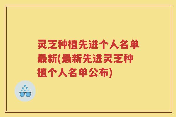 灵芝种植先进个人名单最新(最新先进灵芝种植个人名单公布)