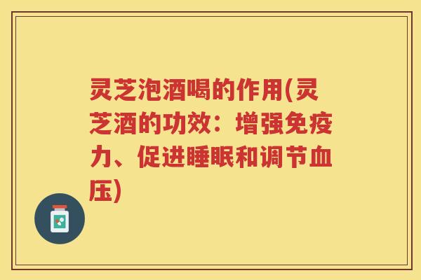 灵芝泡酒喝的作用(灵芝酒的功效:增强免疫力、促进和调节) 灵芝泡酒喝的作用(灵芝酒的功效:增强免疫力、促进和调节)