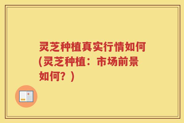 灵芝种植真实行情如何(灵芝种植：市场前景如何？)